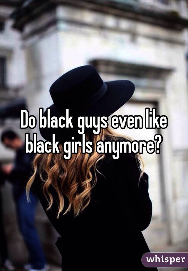 Do black guys even like black girls anymore? 