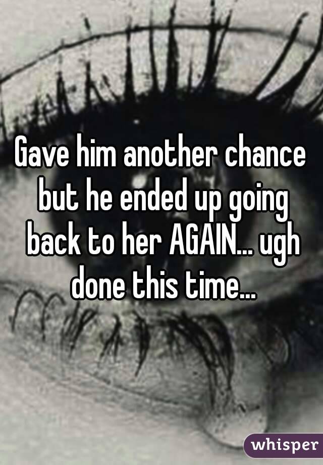 Gave him another chance but he ended up going back to her AGAIN... ugh done this time...