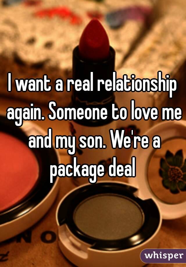 I want a real relationship again. Someone to love me and my son. We're a package deal 