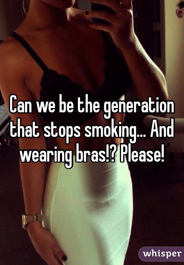 Can we be the generation that stops smoking... And wearing bras!? Please!