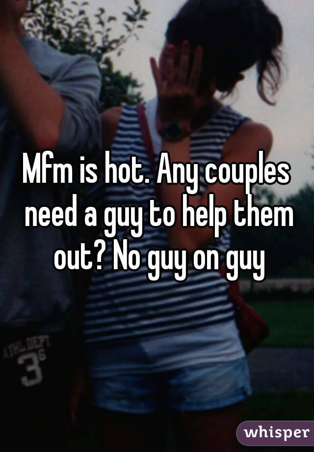 Mfm is hot. Any couples need a guy to help them out? No guy on guy