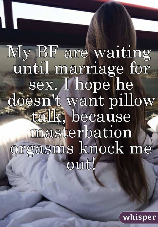 My BF are waiting until marriage for sex. I hope he doesn't want pillow talk, because masterbation orgasms knock me out!