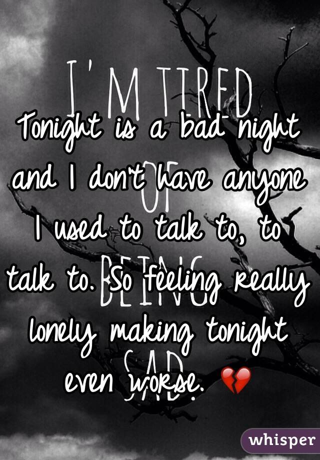 Tonight is a bad night and I don't have anyone I used to talk to, to talk to. So feeling really lonely making tonight even worse. 💔