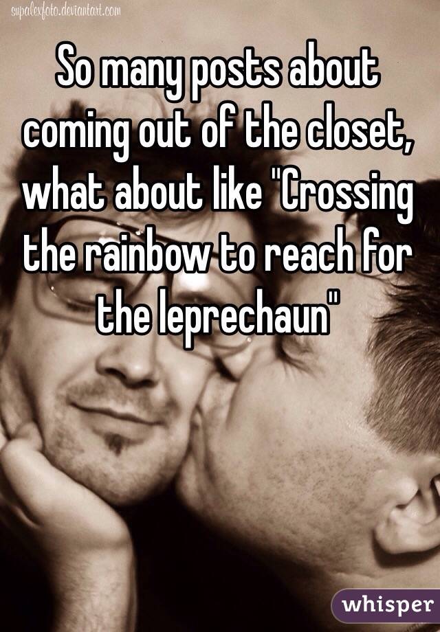 So many posts about coming out of the closet, what about like "Crossing the rainbow to reach for the leprechaun"