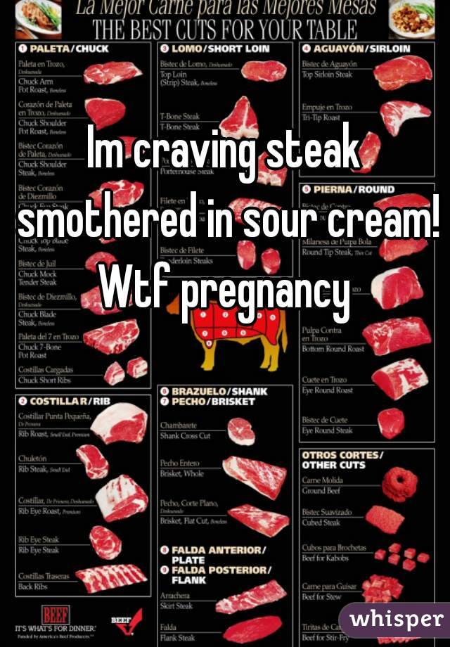 Im craving steak smothered in sour cream! Wtf pregnancy 