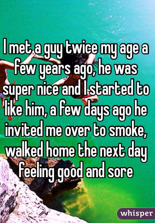 I met a guy twice my age a few years ago, he was super nice and I started to like him, a few days ago he invited me over to smoke, walked home the next day feeling good and sore 