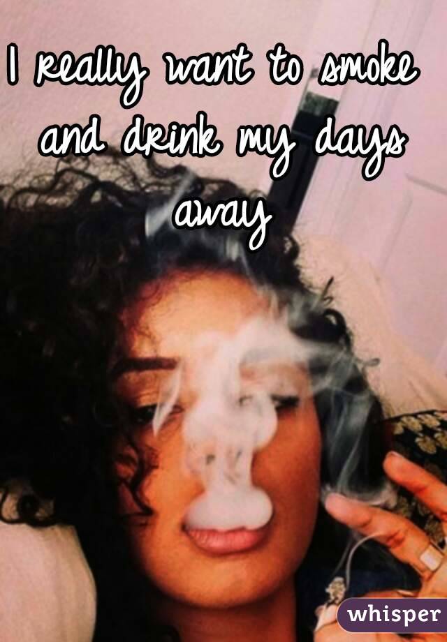 I really want to smoke and drink my days away