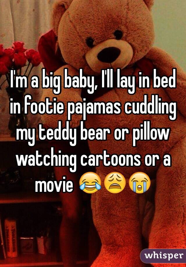 I'm a big baby, I'll lay in bed in footie pajamas cuddling my teddy bear or pillow watching cartoons or a movie 😂😩😭