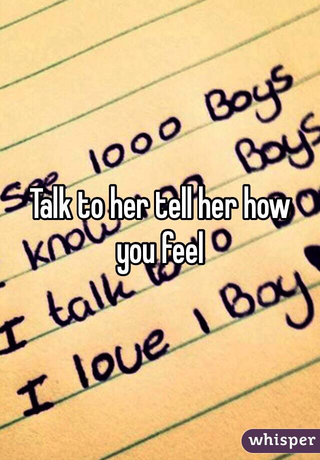 Talk to her tell her how you feel