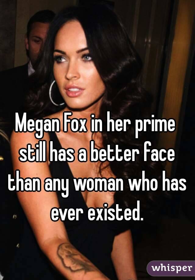 Megan Fox in her prime still has a better face than any woman who has ever existed.