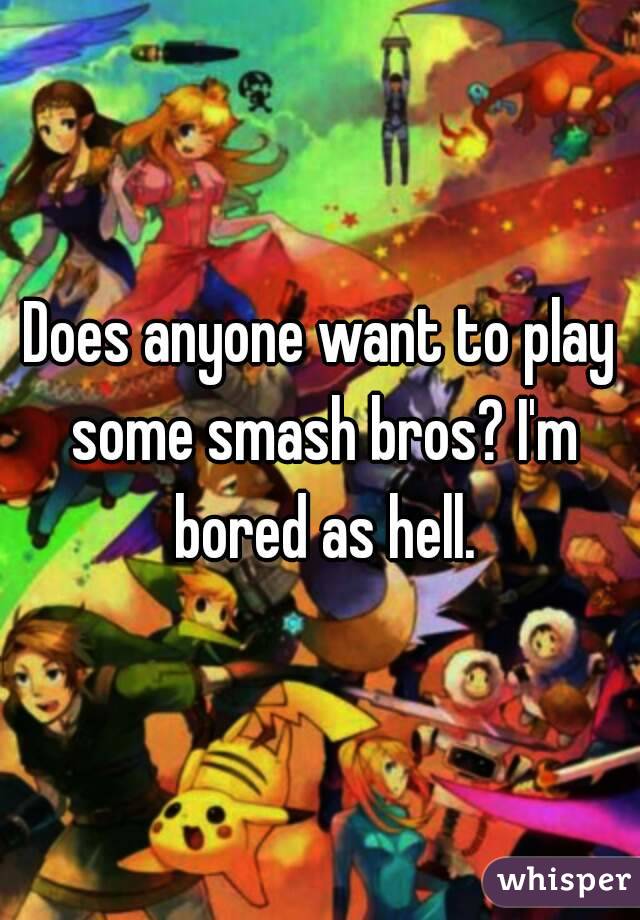 Does anyone want to play some smash bros? I'm bored as hell.