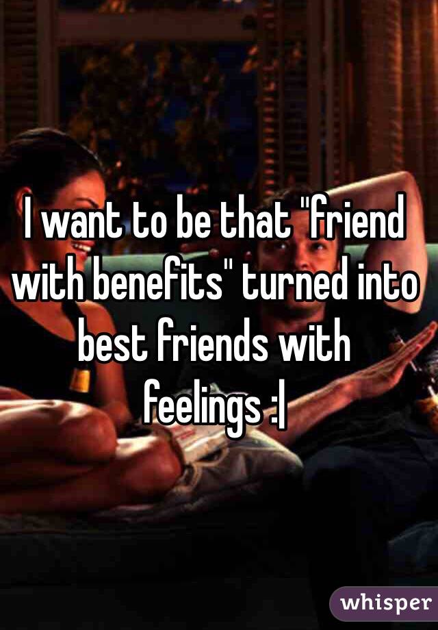 I want to be that "friend with benefits" turned into best friends with feelings :|