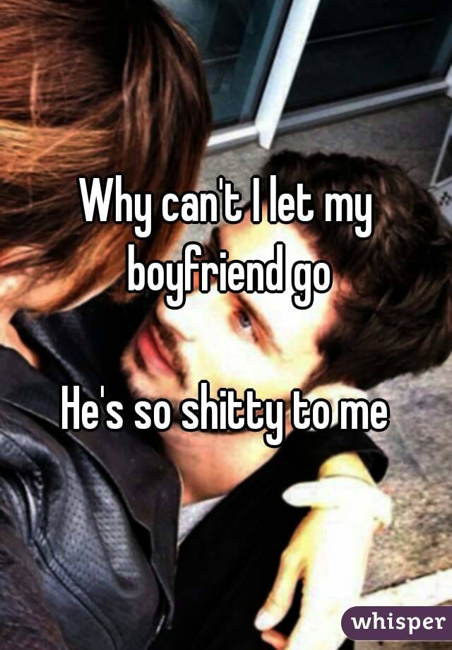 Why can't I let my boyfriend go

He's so shitty to me