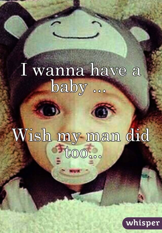 I wanna have a baby ...  


Wish my man did too...
