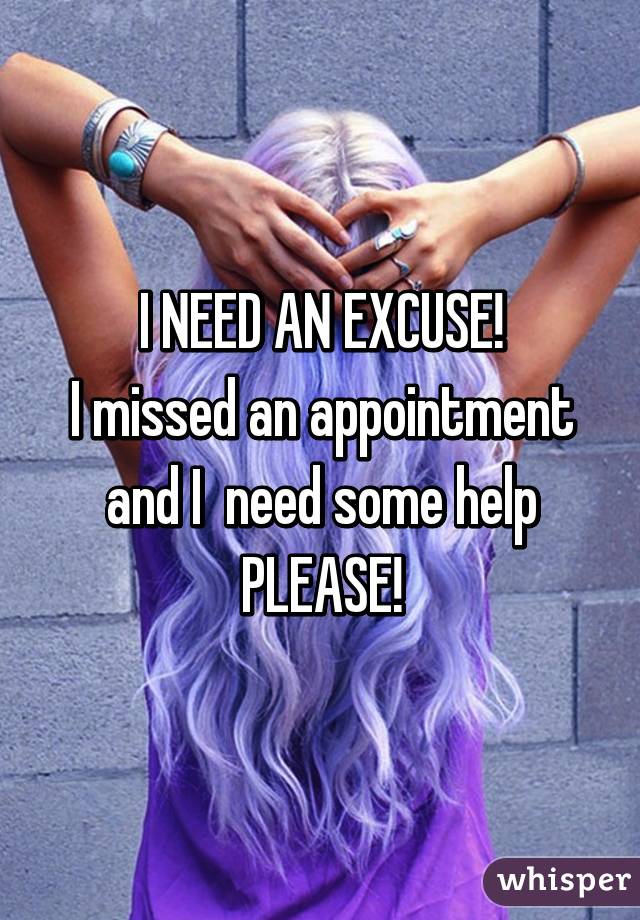 I NEED AN EXCUSE!
I missed an appointment and I  need some help
PLEASE!