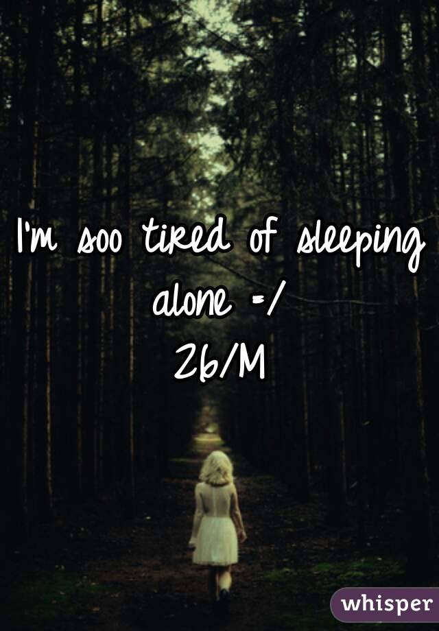 I'm soo tired of sleeping alone =/ 
26/M
