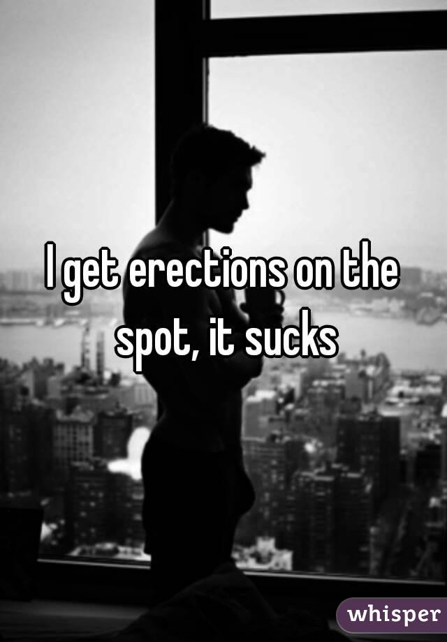 I get erections on the spot, it sucks