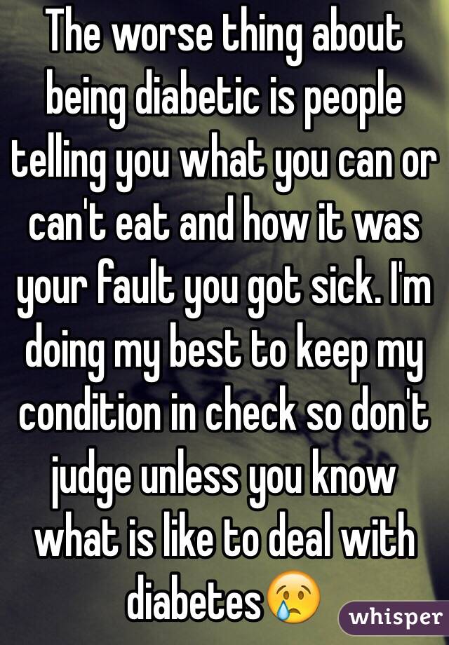 The worse thing about being diabetic is people telling you what you can or can't eat and how it was your fault you got sick. I'm doing my best to keep my condition in check so don't judge unless you know what is like to deal with diabetes😢