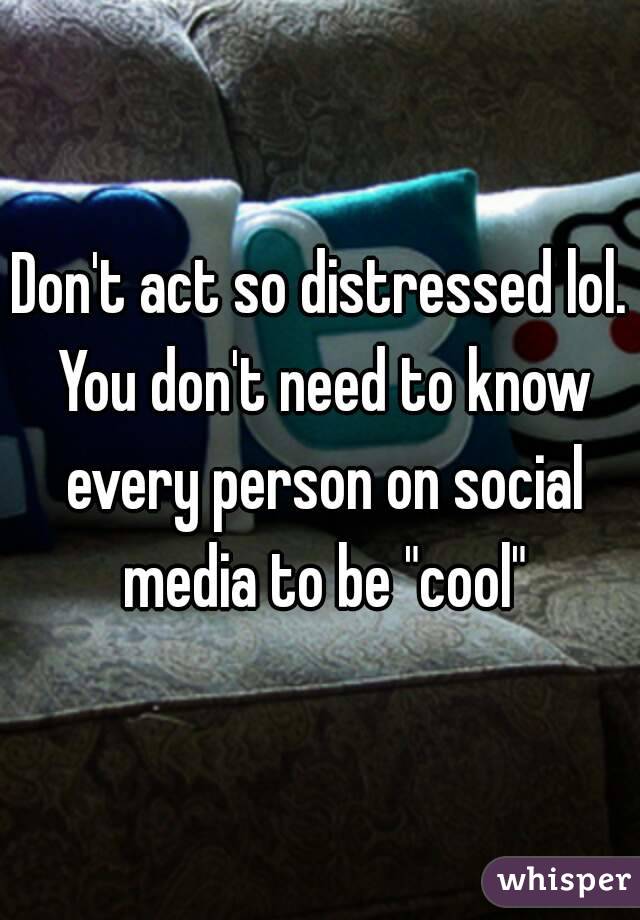 Don't act so distressed lol. You don't need to know every person on social media to be "cool"