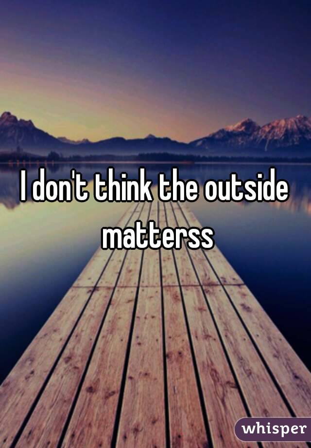 I don't think the outside matterss