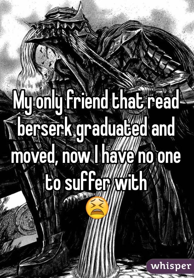 My only friend that read berserk graduated and moved, now I have no one to suffer with
😫