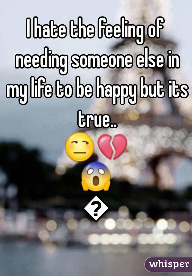 I hate the feeling of needing someone else in my life to be happy but its true..
😒💔😱💔