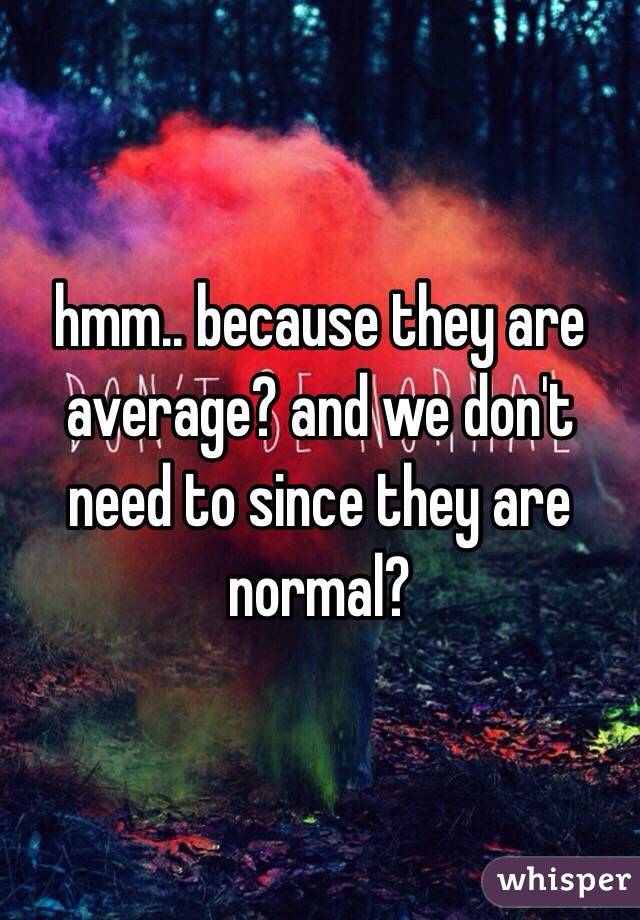hmm.. because they are average? and we don't need to since they are normal?
