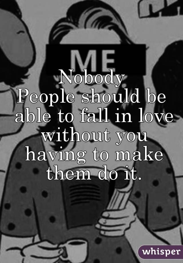 Nobody
People should be able to fall in love without you having to make them do it.