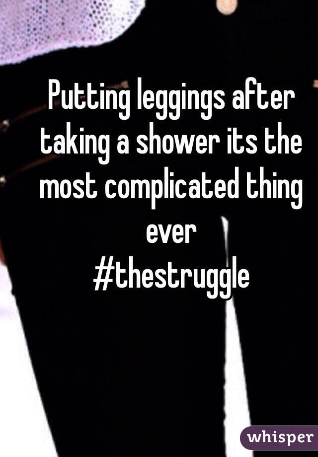 Putting leggings after taking a shower its the most complicated thing ever
#thestruggle  