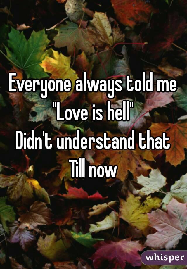 Everyone always told me
"Love is hell"
Didn't understand that
Till now
