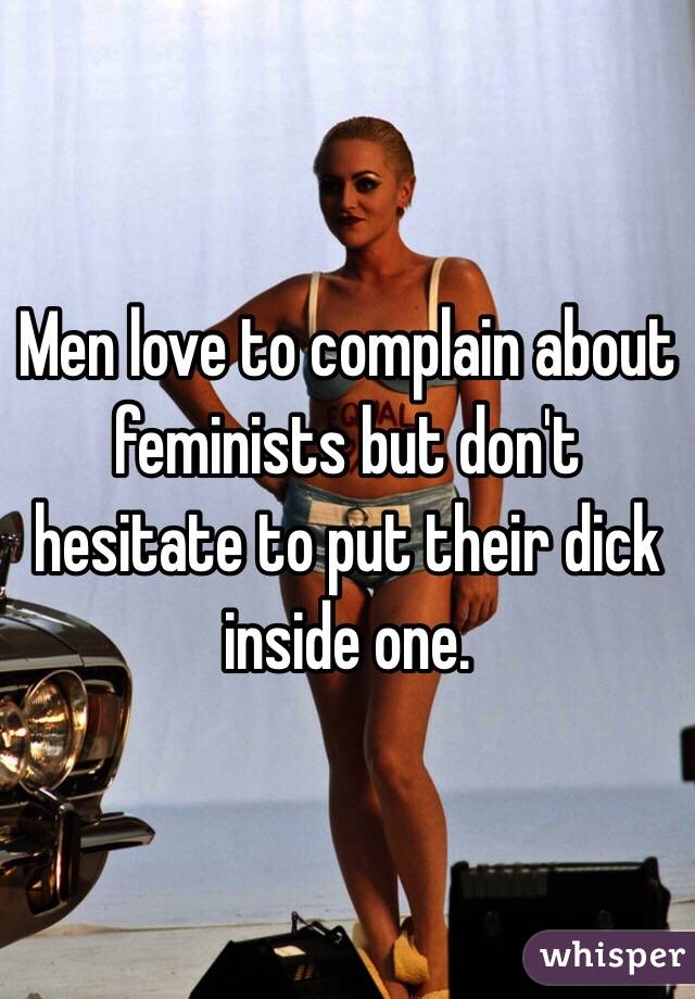 Men love to complain about feminists but don't hesitate to put their dick inside one.