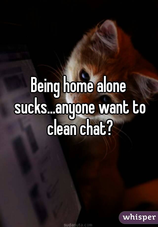 Being home alone sucks...anyone want to clean chat?