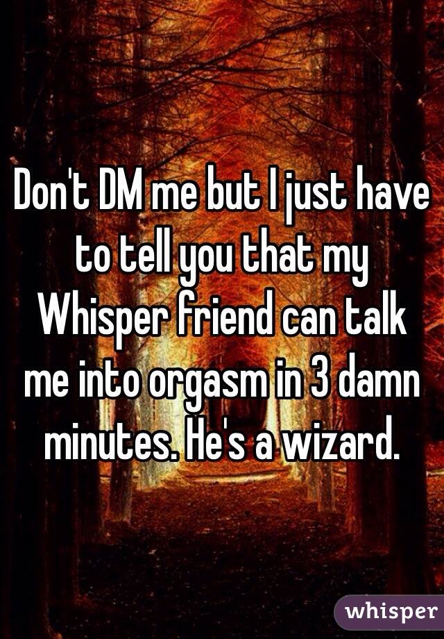 Don't DM me but I just have to tell you that my Whisper friend can talk me into orgasm in 3 damn minutes. He's a wizard. 