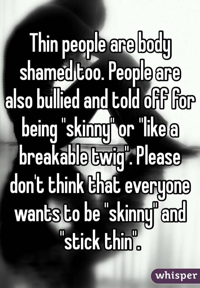 Thin people are body shamed too. People are also bullied and told off for being "skinny" or "like a breakable twig". Please don't think that everyone wants to be "skinny" and "stick thin".