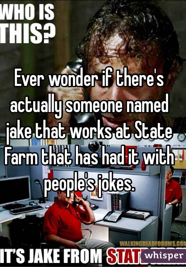 Ever wonder if there's actually someone named jake that works at State Farm that has had it with people's jokes. 