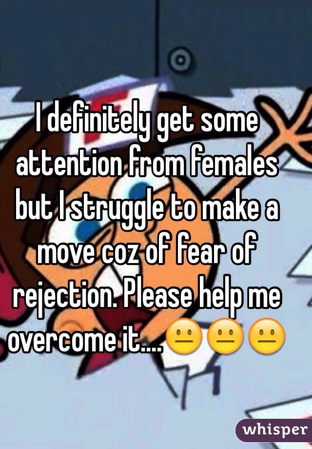 I definitely get some attention from females but I struggle to make a move coz of fear of rejection. Please help me overcome it....😐😐😐