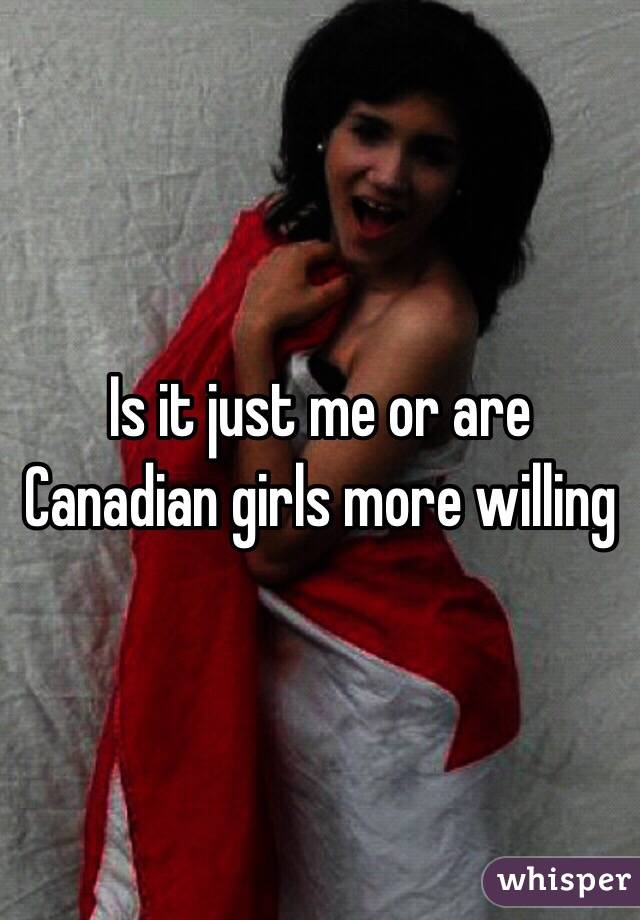 Is it just me or are Canadian girls more willing 