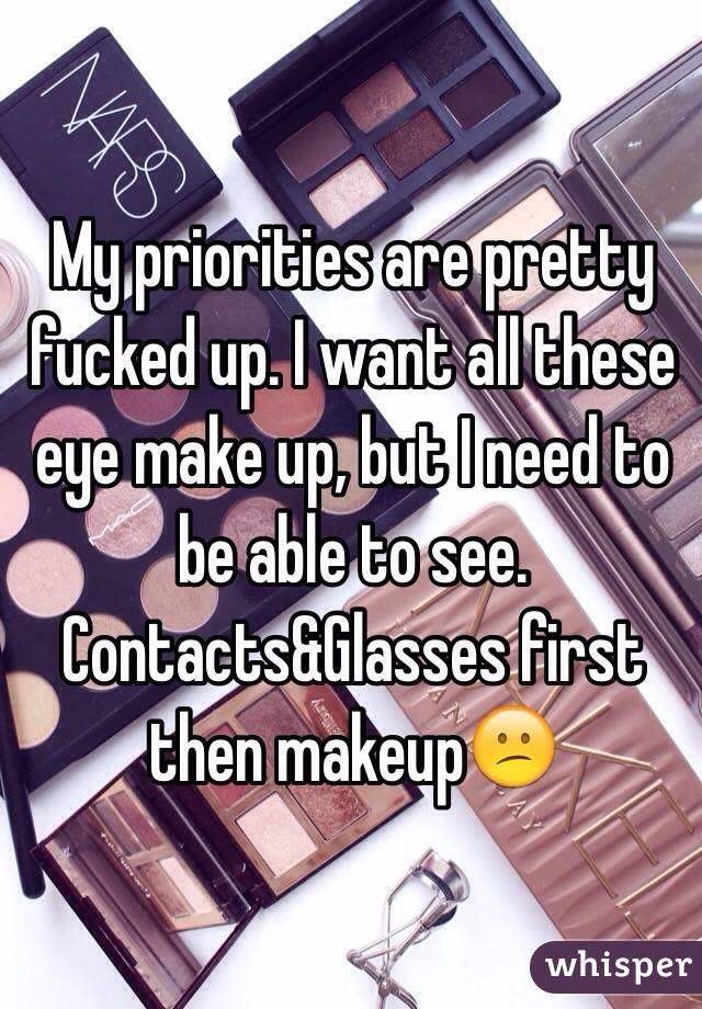 My priorities are pretty fucked up. I want all these eye make up, but I need to be able to see. Contacts&Glasses first then makeup😕
