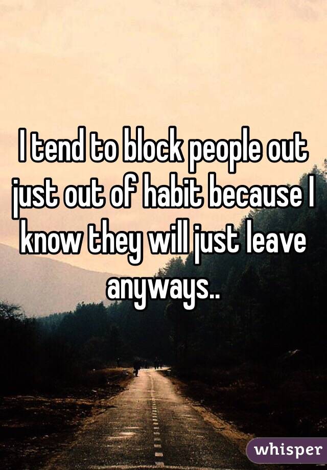 I tend to block people out just out of habit because I know they will just leave anyways..