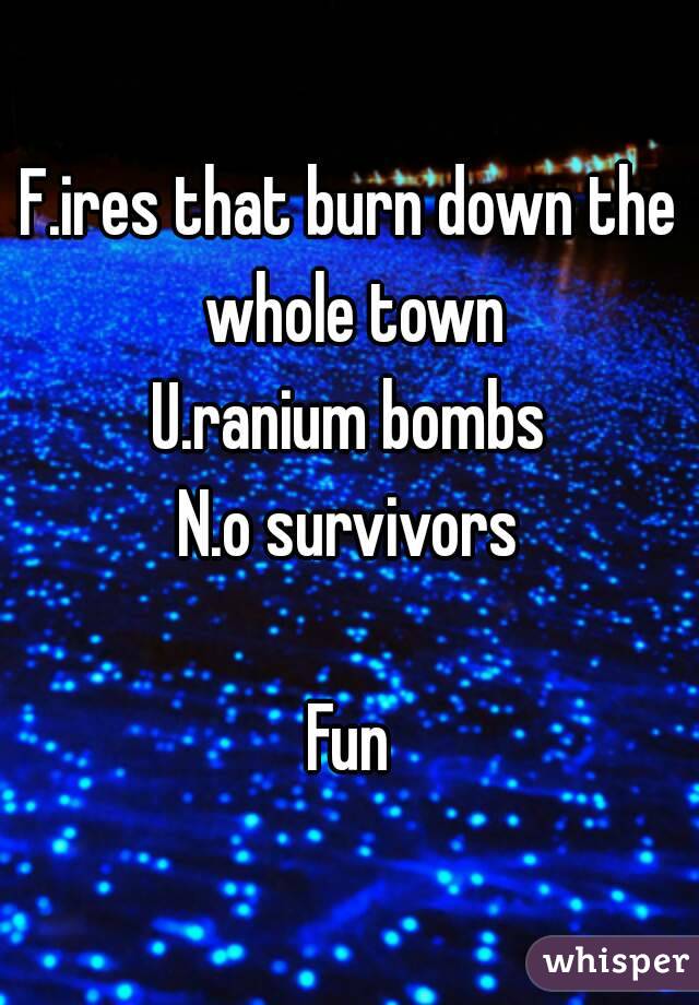 F.ires that burn down the whole town
U.ranium bombs
N.o survivors

Fun