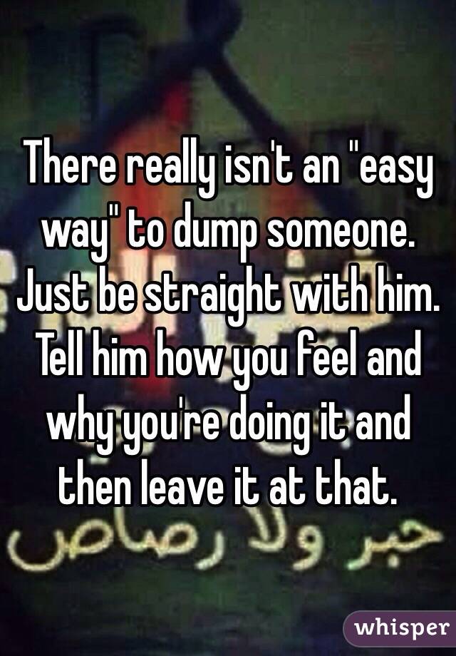 There really isn't an "easy way" to dump someone. Just be straight with him. Tell him how you feel and why you're doing it and then leave it at that. 