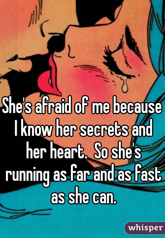 She's afraid of me because I know her secrets and her heart.  So she's running as far and as fast as she can.