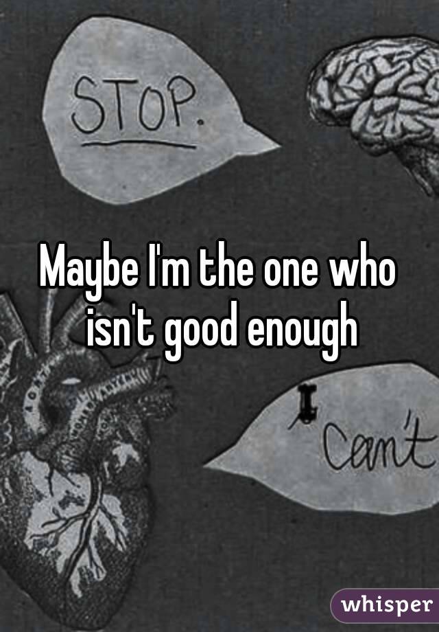 Maybe I'm the one who isn't good enough