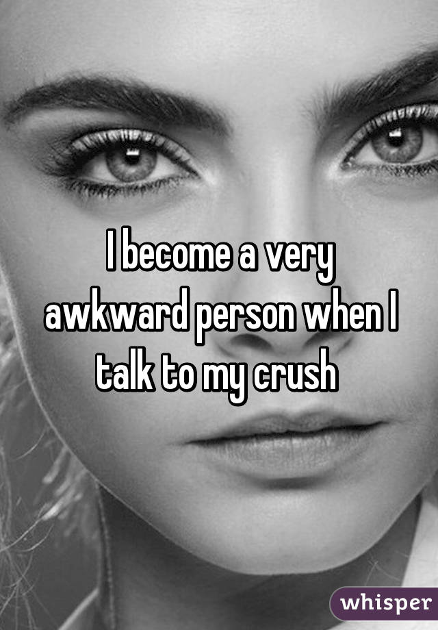 I become a very awkward person when I talk to my crush 