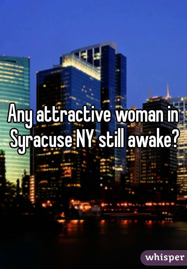 Any attractive woman in Syracuse NY still awake?