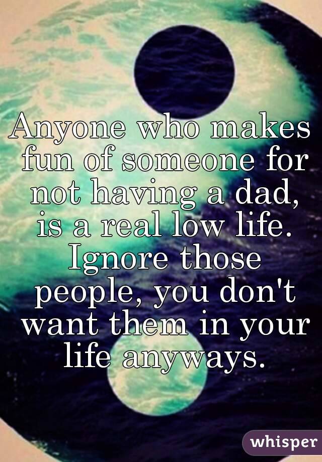 Anyone who makes fun of someone for not having a dad, is a real low life. Ignore those people, you don't want them in your life anyways.