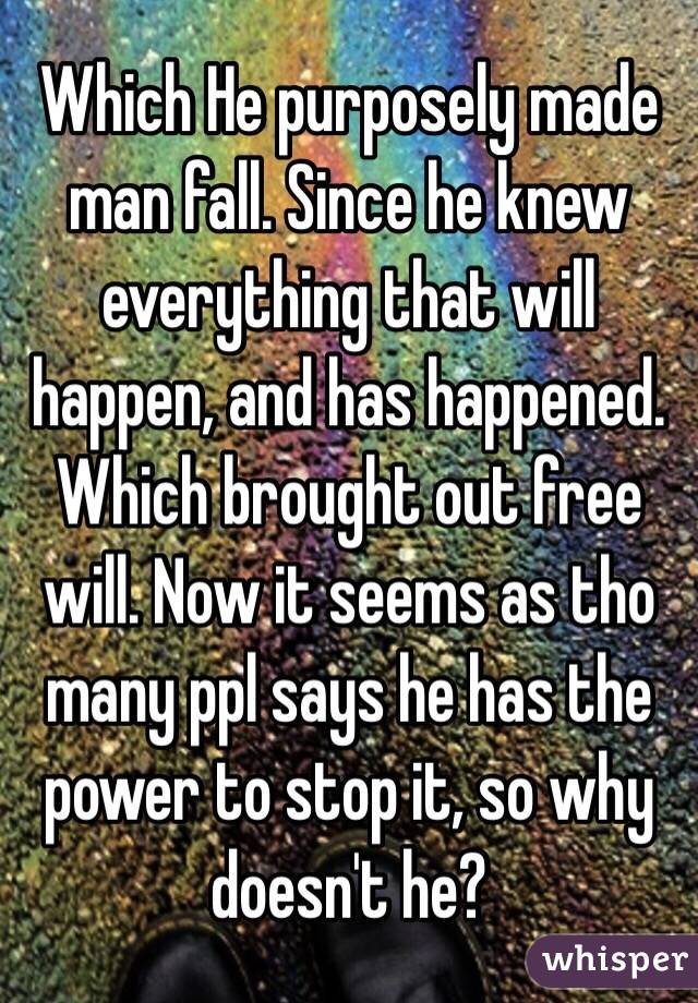 Which He purposely made man fall. Since he knew everything that will happen, and has happened. Which brought out free will. Now it seems as tho many ppl says he has the power to stop it, so why doesn't he?