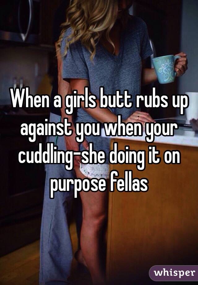 When a girls butt rubs up against you when your cuddling-she doing it on purpose fellas