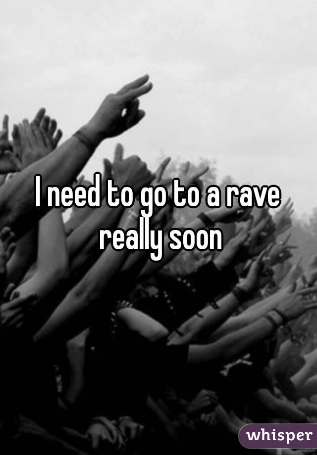 I need to go to a rave really soon