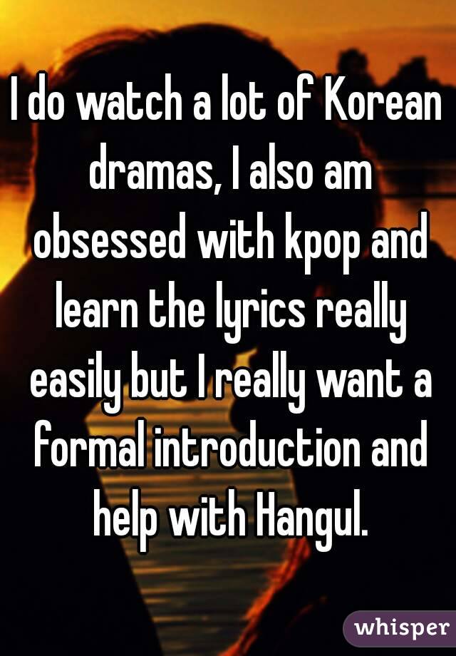 I do watch a lot of Korean dramas, I also am obsessed with kpop and learn the lyrics really easily but I really want a formal introduction and help with Hangul.